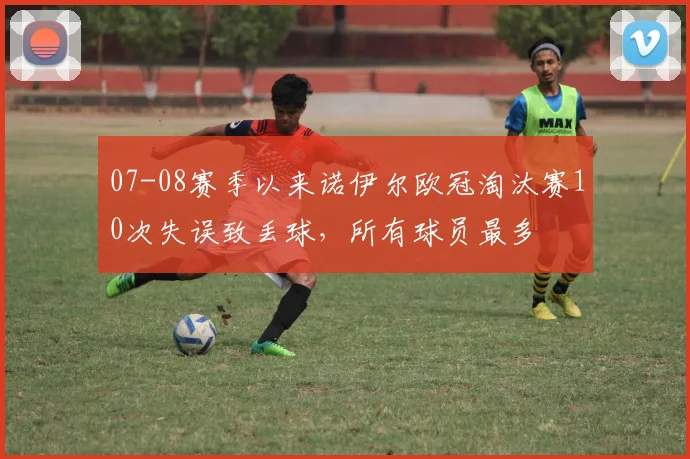 07-08赛季以来诺伊尔欧冠淘汰赛10次失误致丢球，所有球员最多