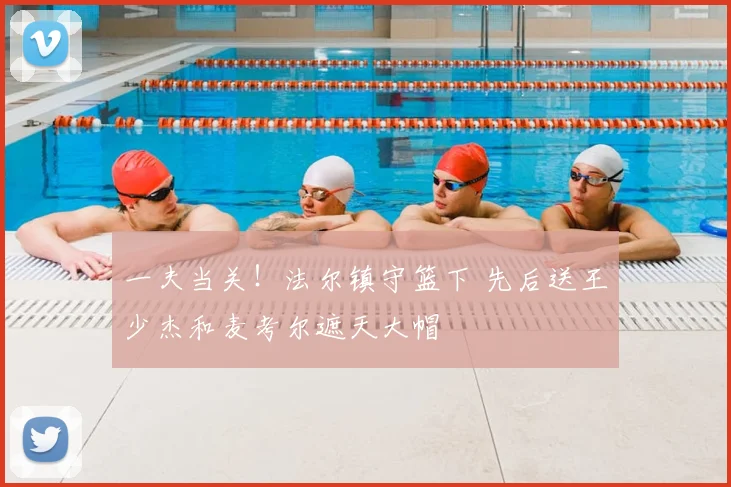 一夫当关！法尔镇守篮下 先后送王少杰和麦考尔遮天大帽