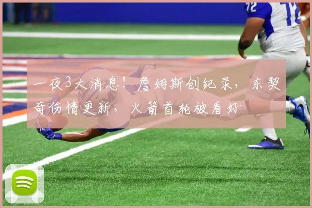 一夜3大消息！詹姆斯创纪录，东契奇伤情更新，火箭首轮被看好