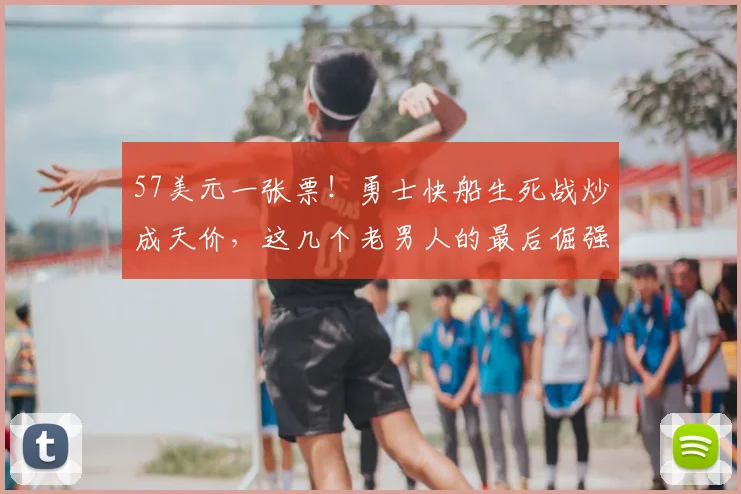 57美元一张票！勇士快船生死战炒成天价，这几个老男人的最后倔强