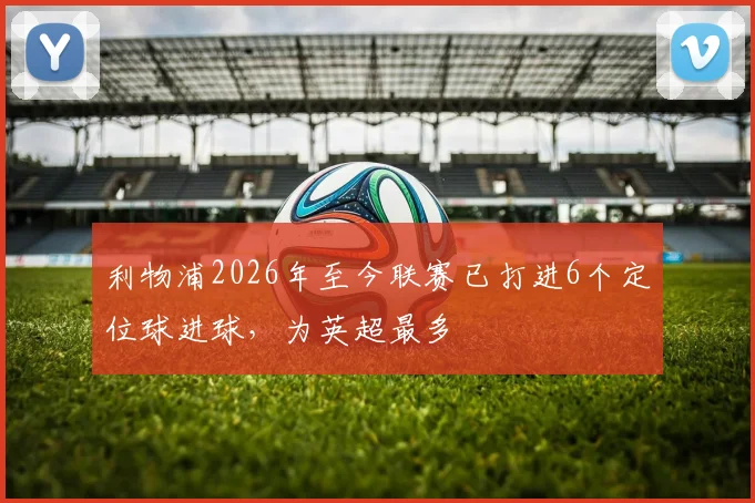 利物浦2026年至今联赛已打进6个定位球进球，为英超最多