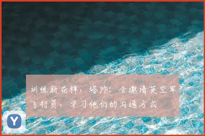 训练新花样，塔帅：会邀请英空军飞行员，学习他们的沟通方式