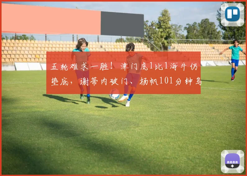 五轮难求一胜！津门虎1比1海牛仍垫底，谢蒂内破门、杨帆101分钟乌龙