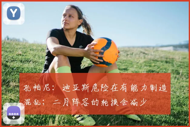 孔帕尼：迪亚斯危险在有能力制造混乱；二月阵容的轮换会减少