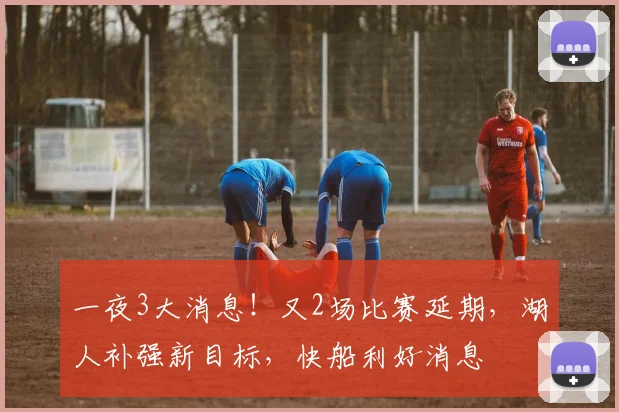 一夜3大消息！又2场比赛延期，湖人补强新目标，快船利好消息