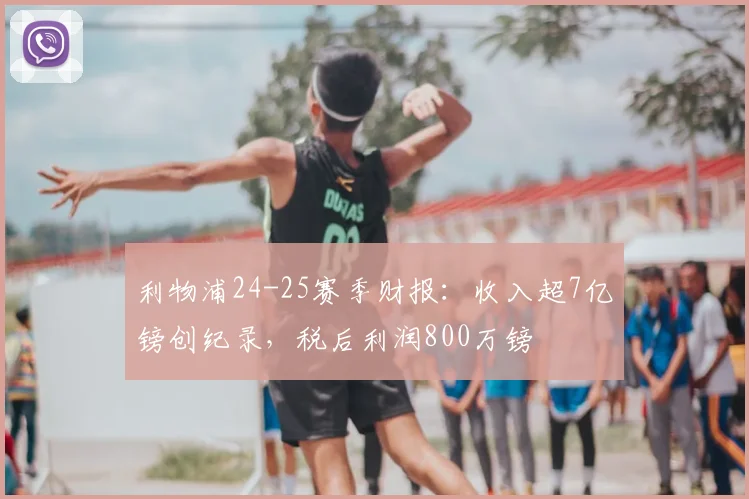 利物浦24-25赛季财报：收入超7亿镑创纪录，税后利润800万镑