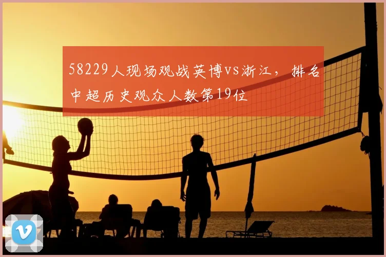 58229人现场观战英博vs浙江，排名中超历史观众人数第19位