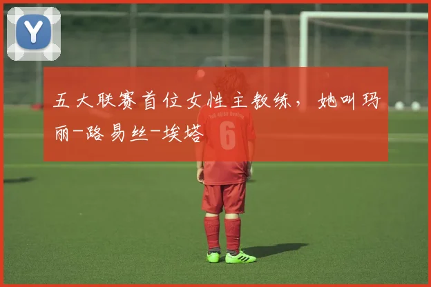 五大联赛首位女性主教练，她叫玛丽-路易丝-埃塔