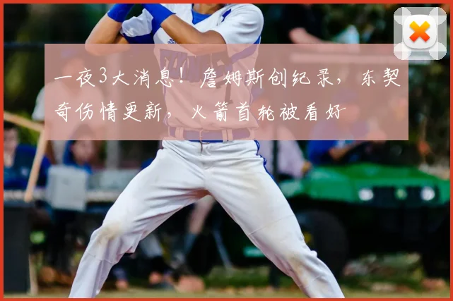 一夜3大消息！詹姆斯创纪录，东契奇伤情更新，火箭首轮被看好