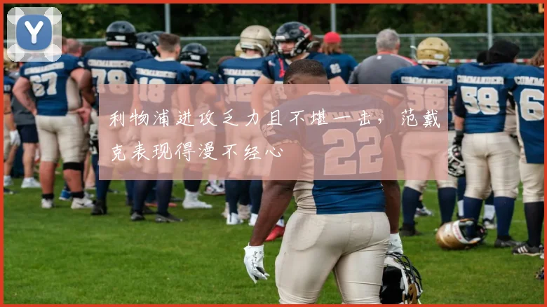 利物浦进攻乏力且不堪一击，范戴克表现得漫不经心