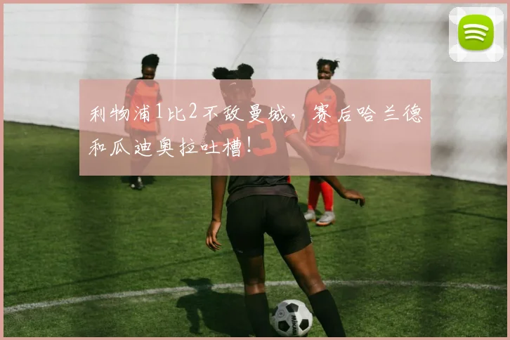 利物浦1比2不敌曼城，赛后哈兰德和瓜迪奥拉吐槽！