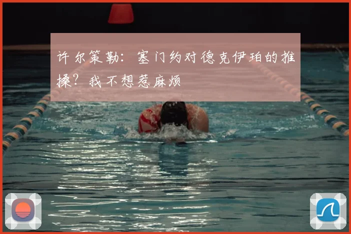 许尔策勒：塞门约对德克伊珀的推搡？我不想惹麻烦