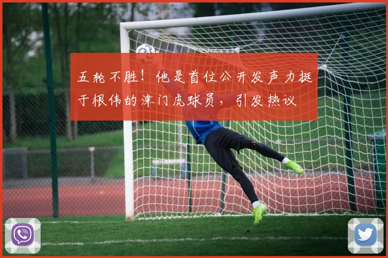 五轮不胜！他是首位公开发声力挺于根伟的津门虎球员，引发热议