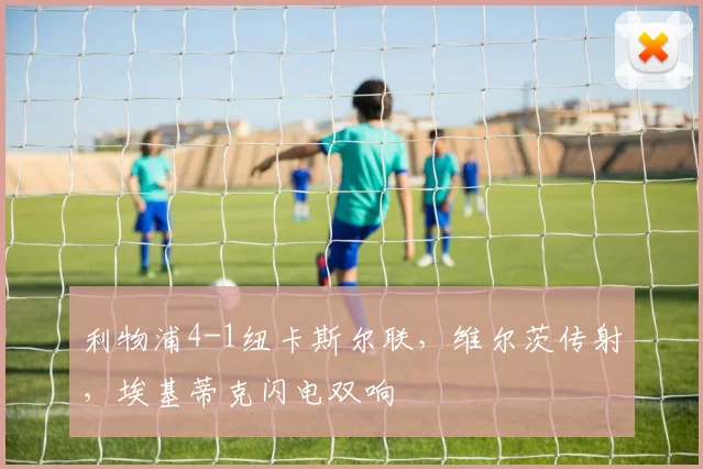 利物浦4-1纽卡斯尔联，维尔茨传射，埃基蒂克闪电双响