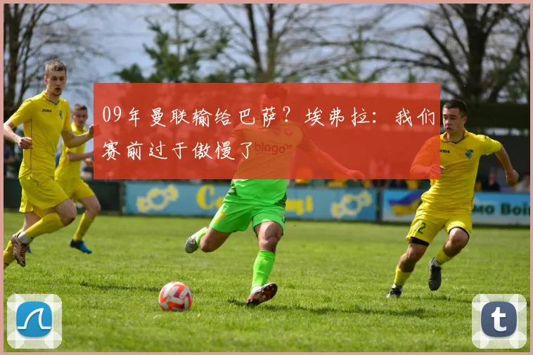 09年曼联输给巴萨？埃弗拉：我们赛前过于傲慢了