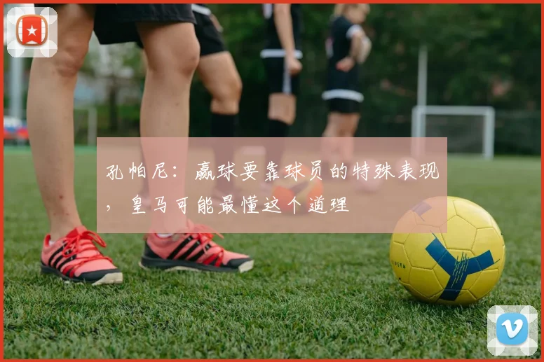 孔帕尼：赢球要靠球员的特殊表现，皇马可能最懂这个道理