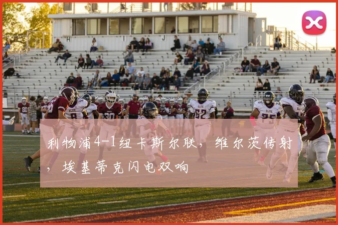 利物浦4-1纽卡斯尔联，维尔茨传射，埃基蒂克闪电双响