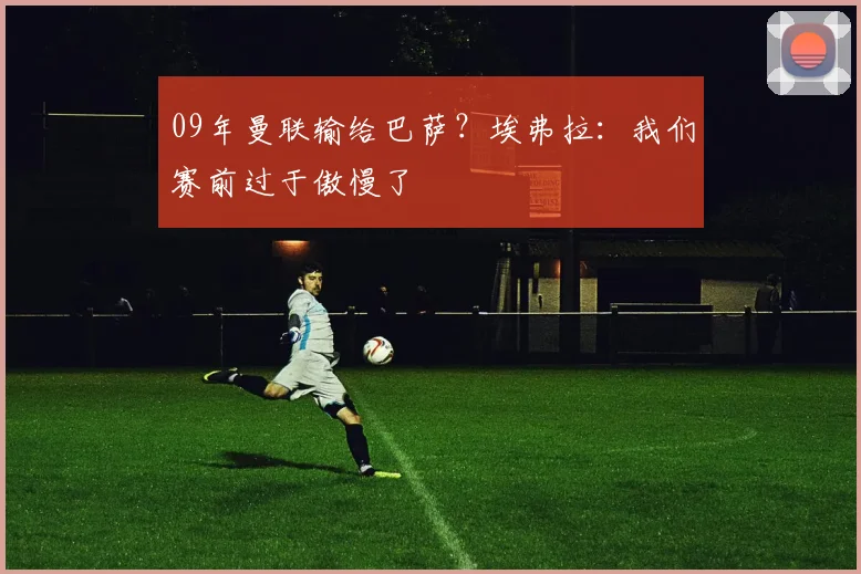 09年曼联输给巴萨？埃弗拉：我们赛前过于傲慢了