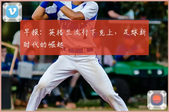 早报：英格兰流行下克上，足球新时代的崛起