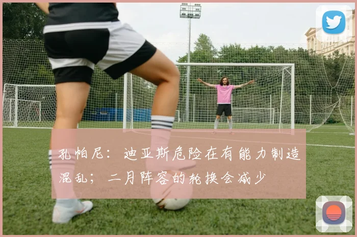 孔帕尼：迪亚斯危险在有能力制造混乱；二月阵容的轮换会减少