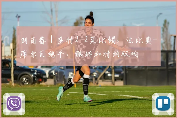 剑南春｜多特2-2莱比锡，法比奥-席尔瓦绝平，鲍姆加特纳双响