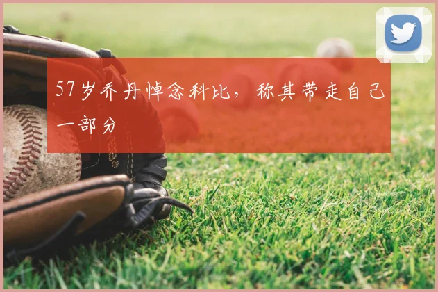 57岁乔丹悼念科比，称其带走自己一部分