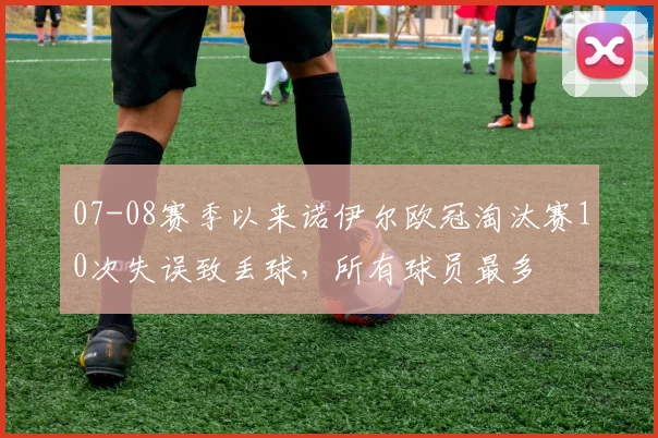 07-08赛季以来诺伊尔欧冠淘汰赛10次失误致丢球，所有球员最多