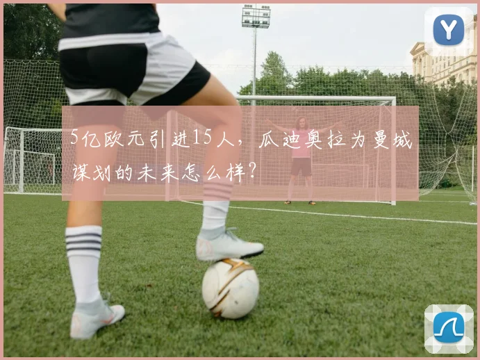 5亿欧元引进15人，瓜迪奥拉为曼城谋划的未来怎么样？