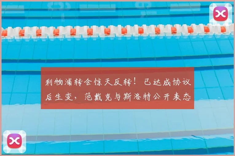 利物浦转会惊天反转！已达成协议后生变，范戴克与斯洛特公开表态