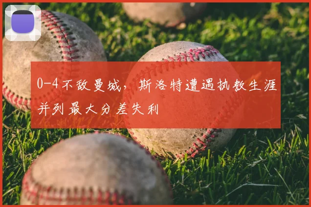 0-4不敌曼城，斯洛特遭遇执教生涯并列最大分差失利